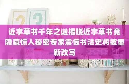 近字草书千年之谜揭晓近字草书竟隐藏惊人秘密专家震惊书法史将被重新改写