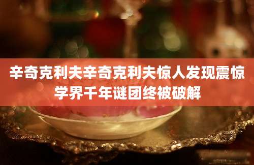 辛奇克利夫辛奇克利夫惊人发现震惊学界千年谜团终被破解