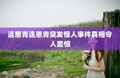 连恩青连恩青突发惊人事件真相令人震惊