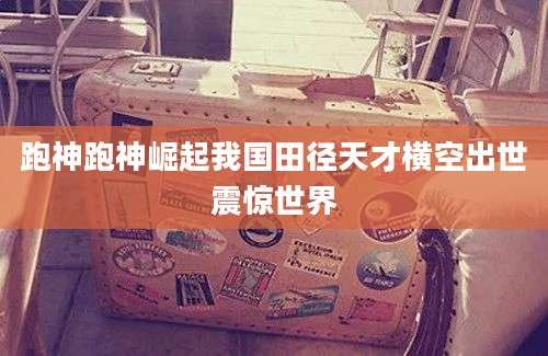 跑神跑神崛起我国田径天才横空出世震惊世界