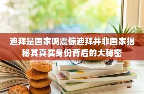 迪拜是国家吗震惊迪拜并非国家揭秘其真实身份背后的大秘密