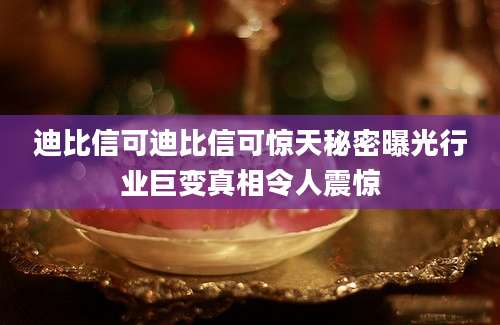 迪比信可迪比信可惊天秘密曝光行业巨变真相令人震惊