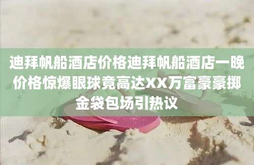 迪拜帆船酒店价格迪拜帆船酒店一晚价格惊爆眼球竟高达XX万富豪豪掷金袋包场引热议