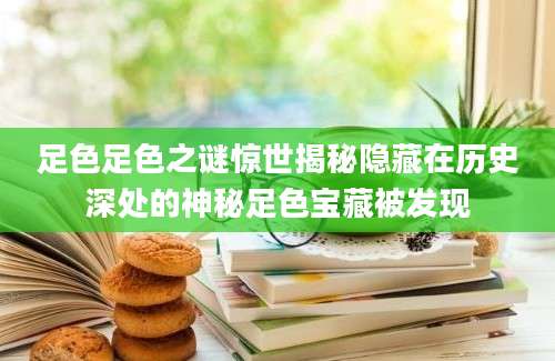 足色足色之谜惊世揭秘隐藏在历史深处的神秘足色宝藏被发现