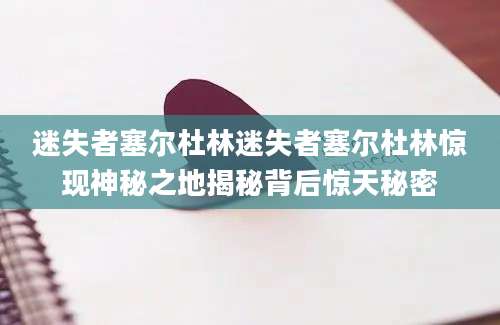 迷失者塞尔杜林迷失者塞尔杜林惊现神秘之地揭秘背后惊天秘密