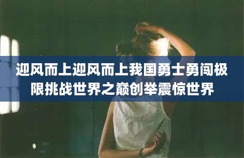 迎风而上迎风而上我国勇士勇闯极限挑战世界之巅创举震惊世界