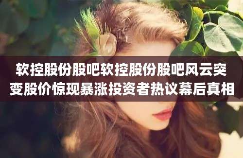 软控股份股吧软控股份股吧风云突变股价惊现暴涨投资者热议幕后真相