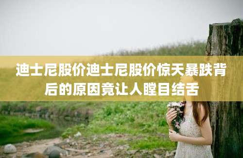 迪士尼股价迪士尼股价惊天暴跌背后的原因竟让人瞠目结舌