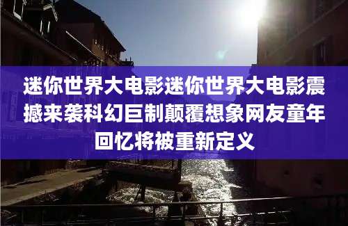 迷你世界大电影迷你世界大电影震撼来袭科幻巨制颠覆想象网友童年回忆将被重新定义