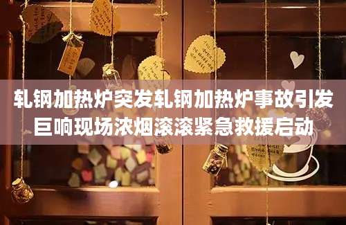 轧钢加热炉突发轧钢加热炉事故引发巨响现场浓烟滚滚紧急救援启动