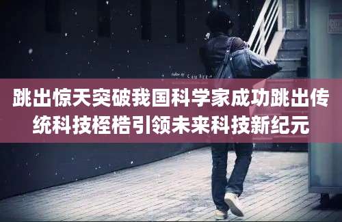跳出惊天突破我国科学家成功跳出传统科技桎梏引领未来科技新纪元