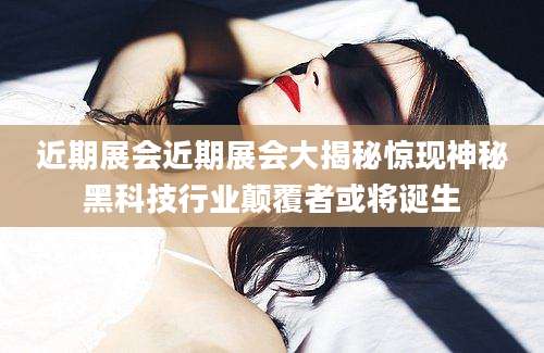 近期展会近期展会大揭秘惊现神秘黑科技行业颠覆者或将诞生