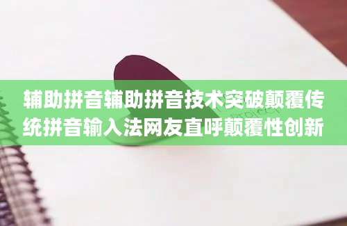 辅助拼音辅助拼音技术突破颠覆传统拼音输入法网友直呼颠覆性创新
