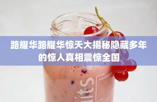 路耀华路耀华惊天大揭秘隐藏多年的惊人真相震惊全国