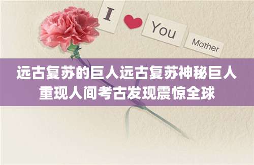 远古复苏的巨人远古复苏神秘巨人重现人间考古发现震惊全球