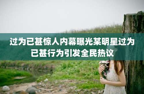 过为已甚惊人内幕曝光某明星过为已甚行为引发全民热议
