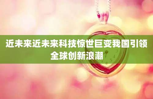 近未来近未来科技惊世巨变我国引领全球创新浪潮