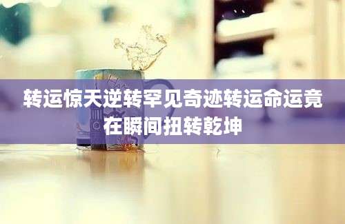 转运惊天逆转罕见奇迹转运命运竟在瞬间扭转乾坤