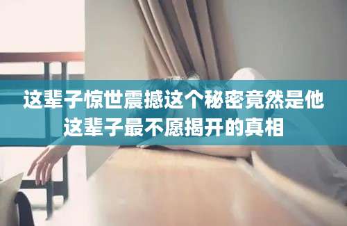 这辈子惊世震撼这个秘密竟然是他这辈子最不愿揭开的真相