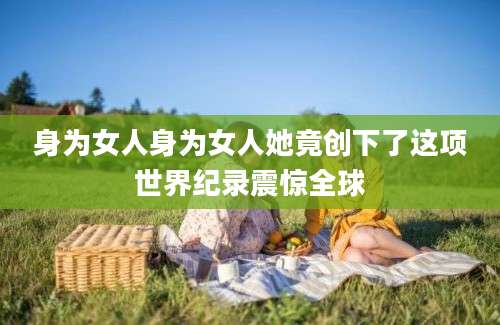 身为女人身为女人她竟创下了这项世界纪录震惊全球