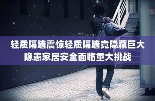 轻质隔墙震惊轻质隔墙竟隐藏巨大隐患家居安全面临重大挑战