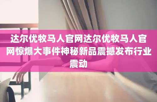达尔优牧马人官网达尔优牧马人官网惊爆大事件神秘新品震撼发布行业震动
