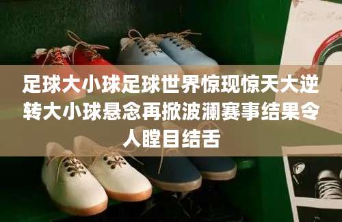 足球大小球足球世界惊现惊天大逆转大小球悬念再掀波澜赛事结果令人瞠目结舌