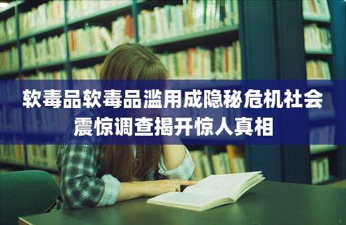 软毒品软毒品滥用成隐秘危机社会震惊调查揭开惊人真相