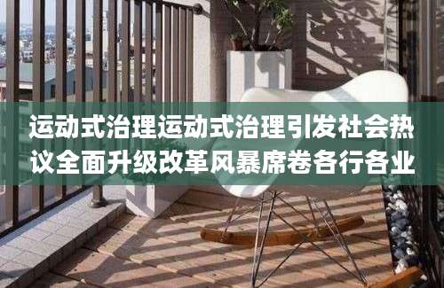 运动式治理运动式治理引发社会热议全面升级改革风暴席卷各行各业