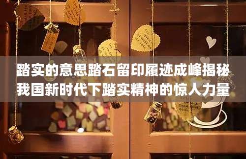 踏实的意思踏石留印履迹成峰揭秘我国新时代下踏实精神的惊人力量
