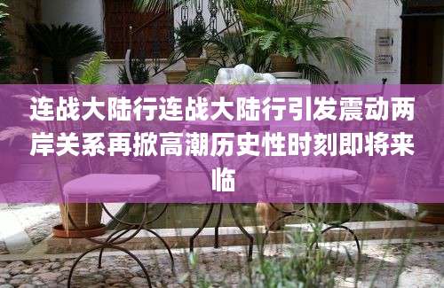 连战大陆行连战大陆行引发震动两岸关系再掀高潮历史性时刻即将来临