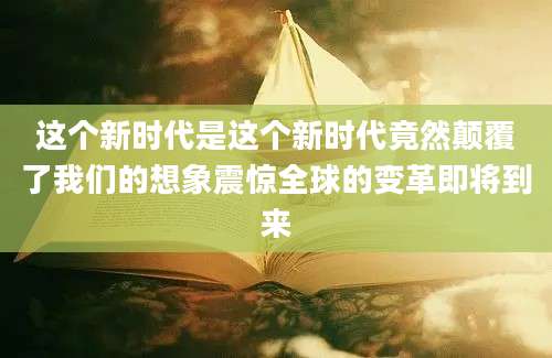 这个新时代是这个新时代竟然颠覆了我们的想象震惊全球的变革即将到来