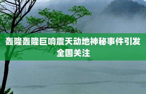 轰隆轰隆巨响震天动地神秘事件引发全国关注