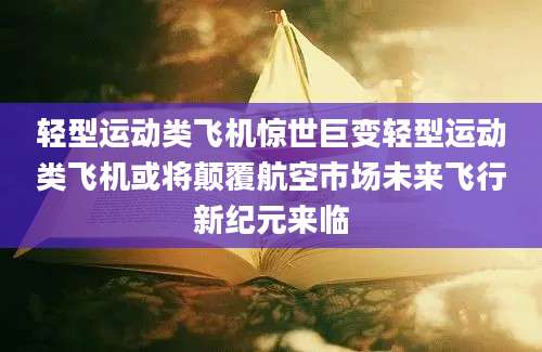 轻型运动类飞机惊世巨变轻型运动类飞机或将颠覆航空市场未来飞行新纪元来临