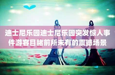 迪士尼乐园迪士尼乐园突发惊人事件游客目睹前所未有的震撼场景