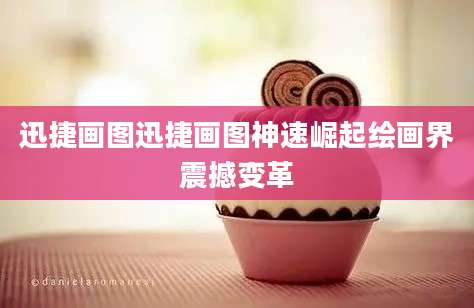 迅捷画图迅捷画图神速崛起绘画界震撼变革