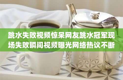 跳水失败视频惊呆网友跳水冠军现场失败瞬间视频曝光网络热议不断