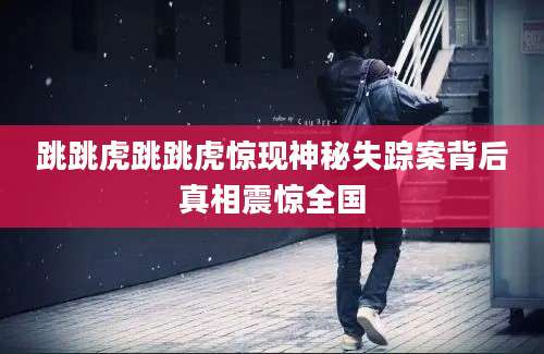 跳跳虎跳跳虎惊现神秘失踪案背后真相震惊全国
