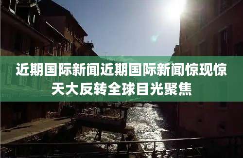 近期国际新闻近期国际新闻惊现惊天大反转全球目光聚焦