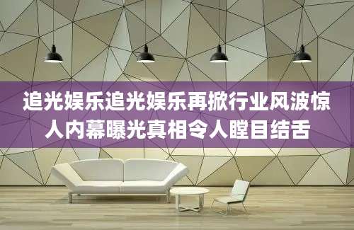 追光娱乐追光娱乐再掀行业风波惊人内幕曝光真相令人瞠目结舌