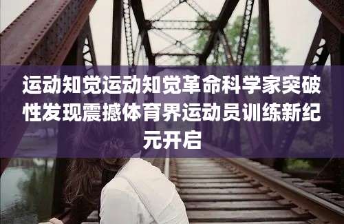 运动知觉运动知觉革命科学家突破性发现震撼体育界运动员训练新纪元开启