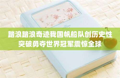 踏浪踏浪奇迹我国帆船队创历史性突破勇夺世界冠军震惊全球