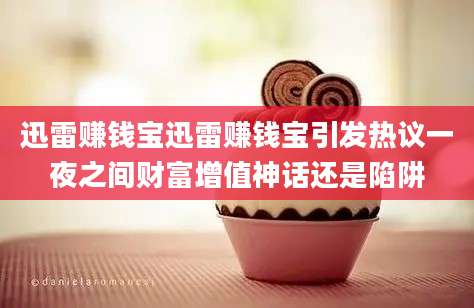 迅雷赚钱宝迅雷赚钱宝引发热议一夜之间财富增值神话还是陷阱