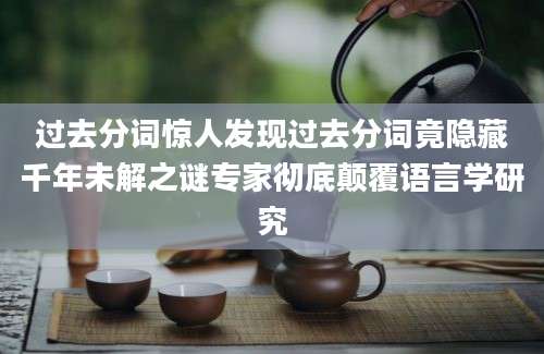 过去分词惊人发现过去分词竟隐藏千年未解之谜专家彻底颠覆语言学研究