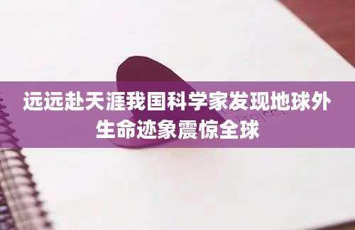 远远赴天涯我国科学家发现地球外生命迹象震惊全球