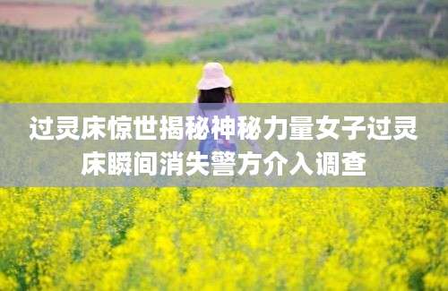 过灵床惊世揭秘神秘力量女子过灵床瞬间消失警方介入调查