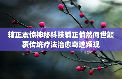 辅正震惊神秘科技辅正悄然问世颠覆传统疗法治愈奇迹频现