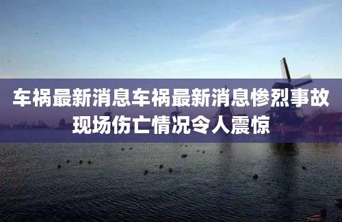 车祸最新消息车祸最新消息惨烈事故现场伤亡情况令人震惊