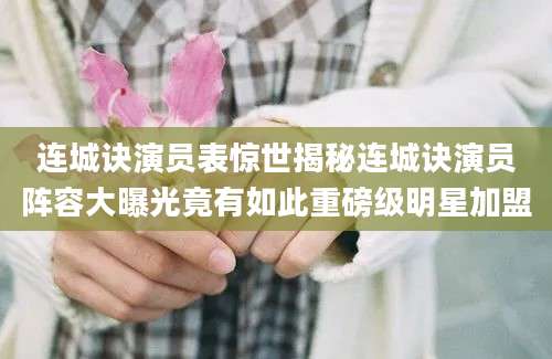 连城诀演员表惊世揭秘连城诀演员阵容大曝光竟有如此重磅级明星加盟