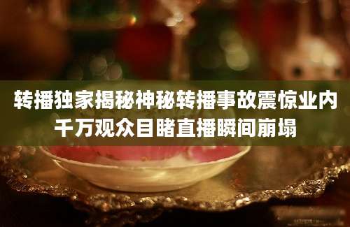 转播独家揭秘神秘转播事故震惊业内千万观众目睹直播瞬间崩塌